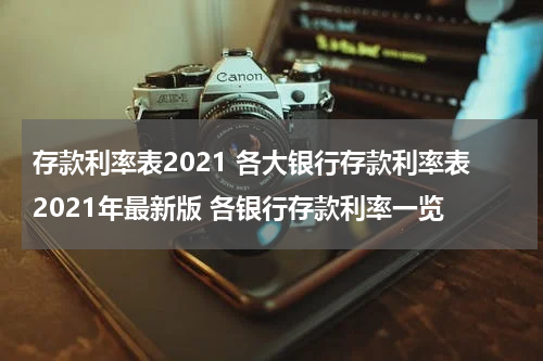 存款利率表2021 各大银行存款利率表2021年最新版 各银行存款利率一览