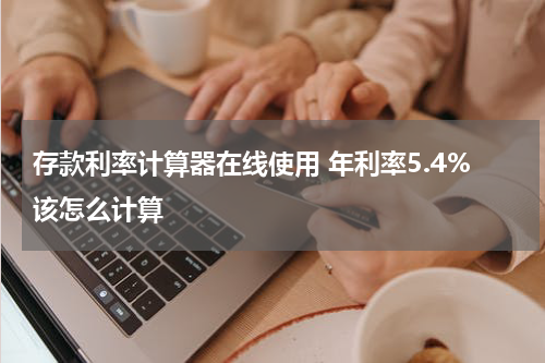 存款利率计算器在线使用 年利率5.4%该怎么计算