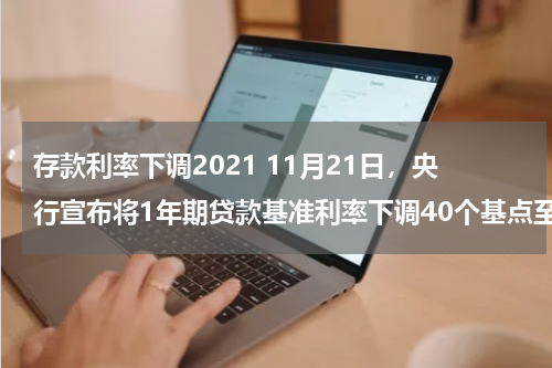 存款利率下调2021 11月21日，央行宣布将1年期贷款基准利率下调40个基点至5.6%、1年期存款基准利率下调25个基