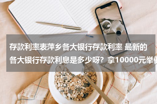 存款利率表萍乡各大银行存款利率 最新的各大银行存款利息是多少呀？拿10000元举例？