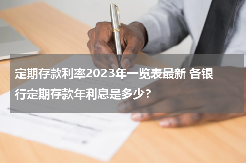 定期存款利率2023年一览表最新 各银行定期存款年利息是多少？