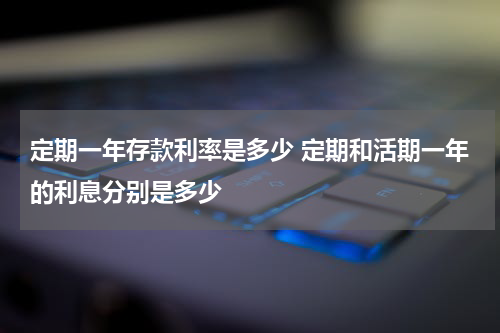 定期一年存款利率是多少 定期和活期一年的利息分别是多少