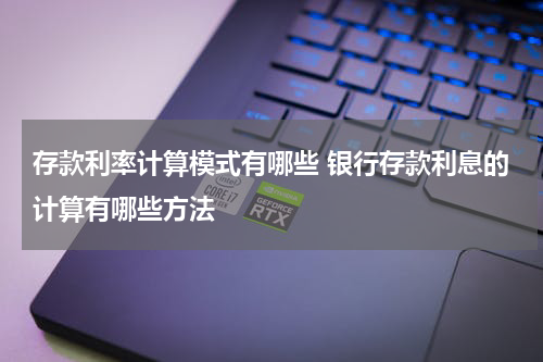 存款利率计算模式有哪些 银行存款利息的计算有哪些方法