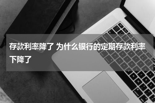 存款利率降了 为什么银行的定期存款利率下降了