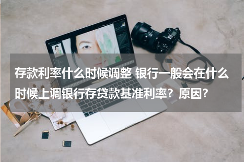 存款利率什么时候调整 银行一般会在什么时候上调银行存贷款基准利率？原因？