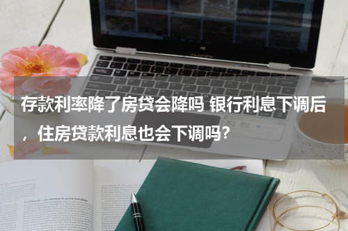 存款利率降了房贷会降吗 银行利息下调后，住房贷款利息也会下调吗？