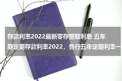 存款利率2022最新零存整取利息 五年期定期存款利率2022，各行五年定期利率一览