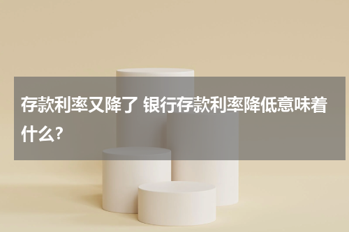 存款利率又降了 银行存款利率降低意味着什么？