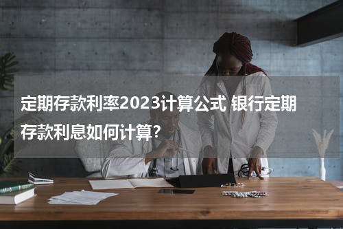 定期存款利率2023计算公式 银行定期存款利息如何计算？