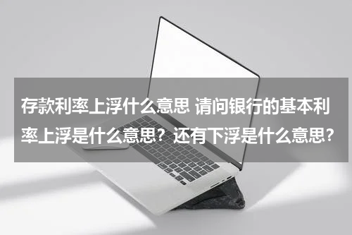 存款利率上浮什么意思 请问银行的基本利率上浮是什么意思？还有下浮是什么意思？