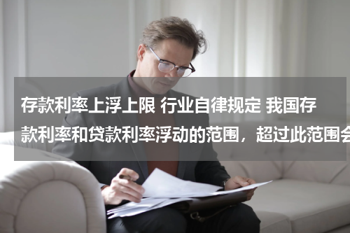 存款利率上浮上限 行业自律规定 我国存款利率和贷款利率浮动的范围，超过此范围会造成什么影响？
