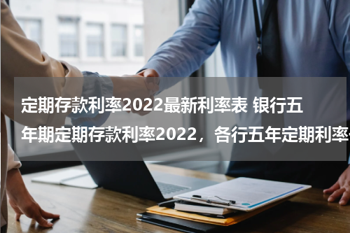 定期存款利率2022最新利率表 银行五年期定期存款利率2022，各行五年定期利率一览