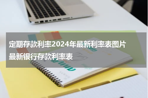 定期存款利率2024年最新利率表图片 最新银行存款利率表