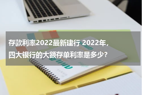 存款利率2022最新建行 2022年，四大银行的大额存单利率是多少？