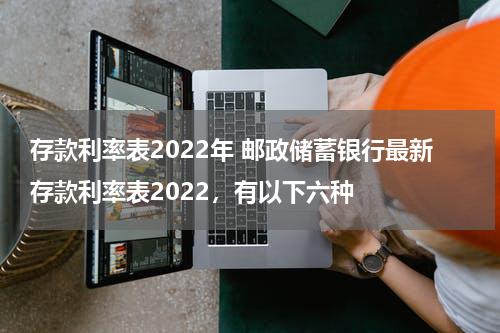 存款利率表2022年 邮政储蓄银行最新存款利率表2022，有以下六种