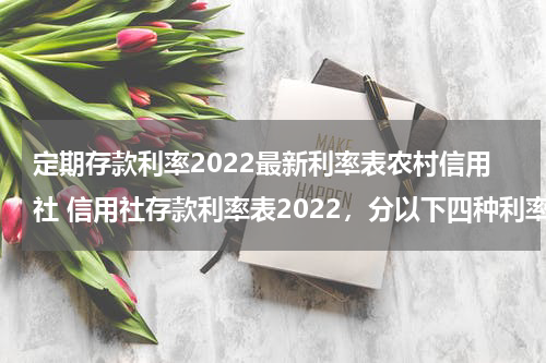定期存款利率2022最新利率表农村信用社 信用社存款利率表2022，分以下四种利率