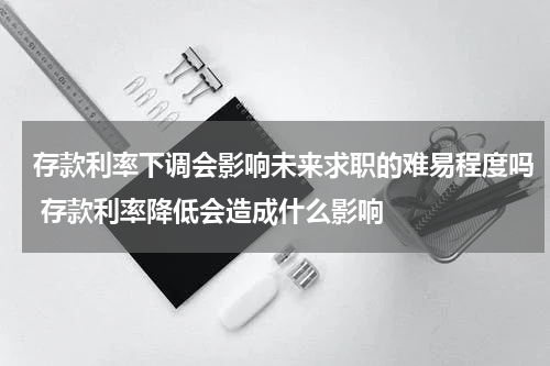 存款利率下调会影响未来求职的难易程度吗 存款利率降低会造成什么影响