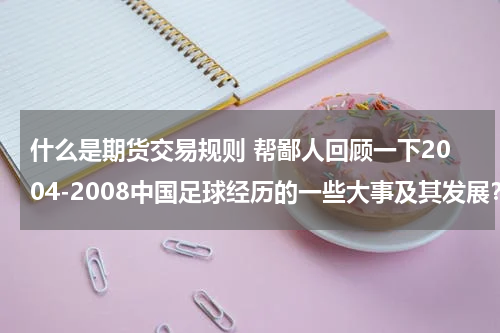 什么是期货交易规则 帮鄙人回顾一下2004-2008中国足球经历的一些大事及其发展？