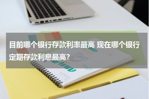 目前哪个银行存款利率最高 现在哪个银行定期存款利息最高？