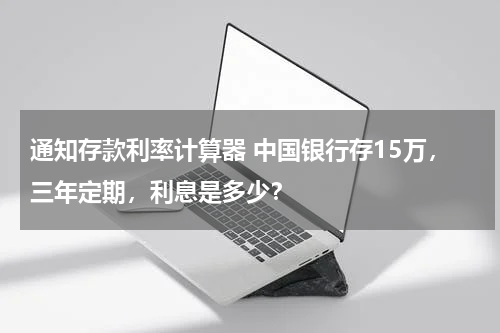 通知存款利率计算器 中国银行存15万，三年定期，利息是多少？