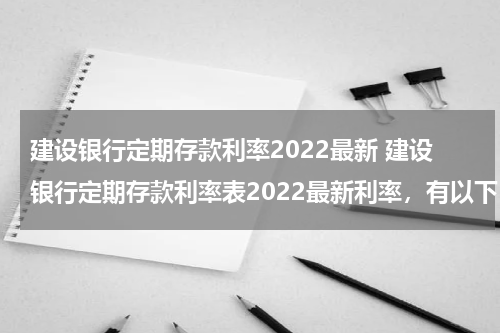 建设银行定期存款利率2022最新 建设银行定期存款利率表2022最新利率，有以下3种