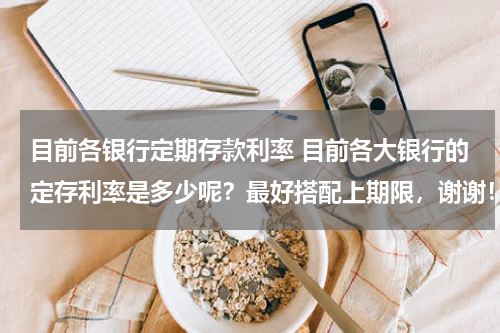 目前各银行定期存款利率 目前各大银行的定存利率是多少呢？最好搭配上期限，谢谢！