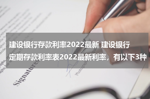 建设银行存款利率2022最新 建设银行定期存款利率表2022最新利率，有以下3种