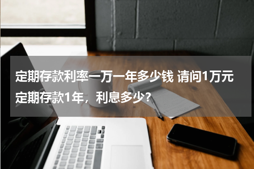 定期存款利率一万一年多少钱 请问1万元定期存款1年，利息多少？