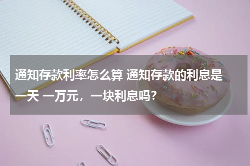 通知存款利率怎么算 通知存款的利息是 一天 一万元，一块利息吗？