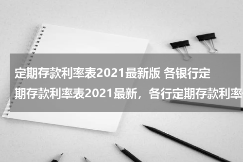 定期存款利率表2021最新版 各银行定期存款利率表2021最新，各行定期存款利率一览