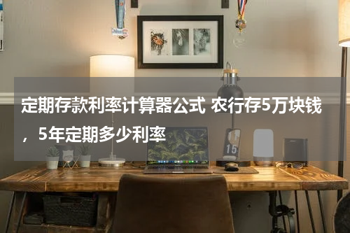 定期存款利率计算器公式 农行存5万块钱，5年定期多少利率