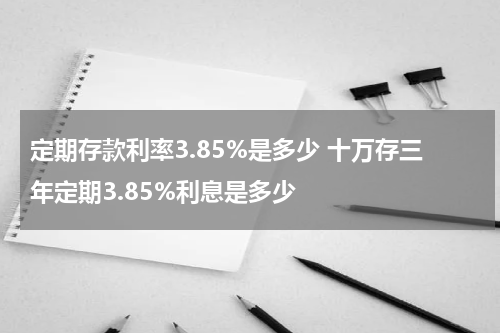 定期存款利率3.85%是多少 十万存三年定期3.85%利息是多少