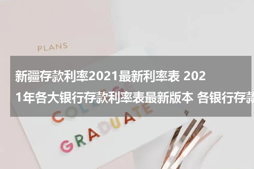 新疆存款利率2021最新利率表 2021年各大银行存款利率表最新版本 各银行存款利率清单