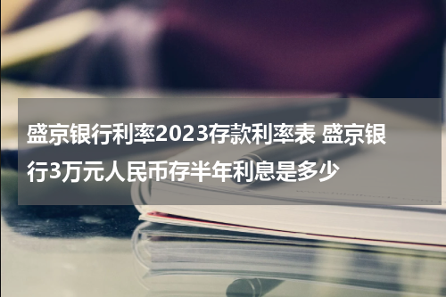 盛京银行利率2023存款利率表 盛京银行3万元人民币存半年利息是多少