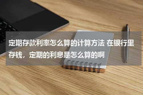 定期存款利率怎么算的计算方法 在银行里存钱，定期的利息是怎么算的啊