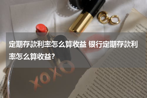 定期存款利率怎么算收益 银行定期存款利率怎么算收益？