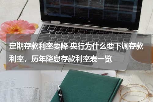 定期存款利率要降 央行为什么要下调存款利率，历年降息存款利率表一览