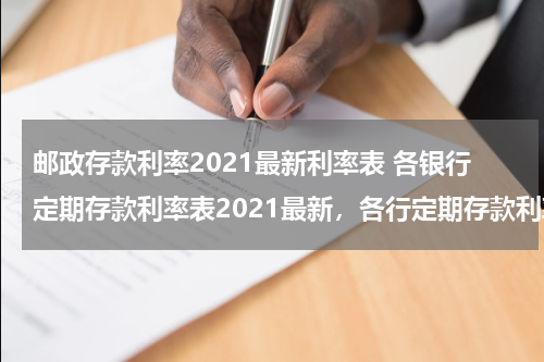 邮政存款利率2021最新利率表 各银行定期存款利率表2021最新，各行定期存款利率一览
