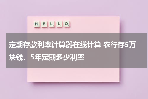 定期存款利率计算器在线计算 农行存5万块钱，5年定期多少利率