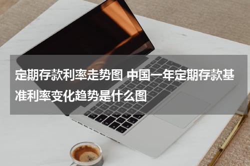 定期存款利率走势图 中国一年定期存款基准利率变化趋势是什么图