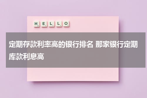 定期存款利率高的银行排名 那家银行定期库款利息高