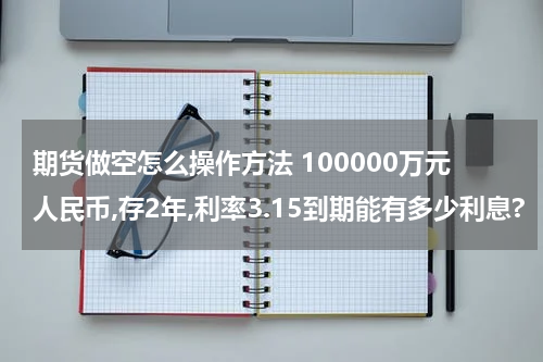 期货做空怎么操作方法 100000万元人民币,存2年,利率3.15到期能有多少利息?