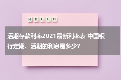 活期存款利率2021最新利率表 中国银行定期、活期的利息是多少？