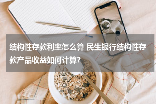 结构性存款利率怎么算 民生银行结构性存款产品收益如何计算？