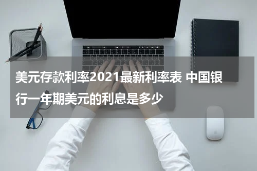 美元存款利率2021最新利率表 中国银行一年期美元的利息是多少