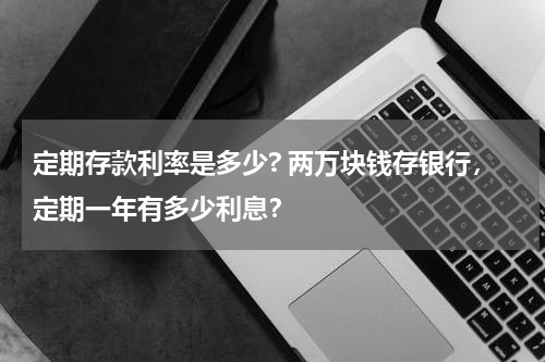 定期存款利率是多少? 两万块钱存银行，定期一年有多少利息？