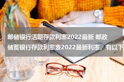 邮储银行活期存款利率2022最新 邮政储蓄银行存款利率表2022最新利率，有以下六种利率