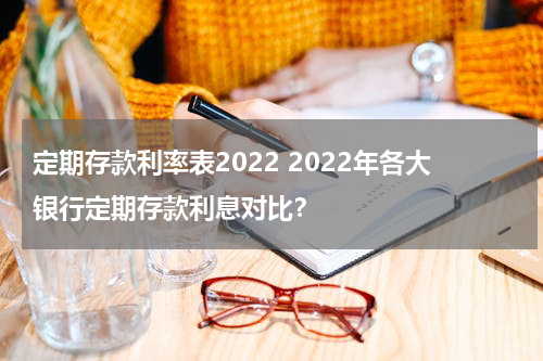 定期存款利率表2022 2022年各大银行定期存款利息对比？