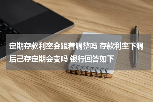 定期存款利率会跟着调整吗 存款利率下调后己存定期会变吗 银行回答如下