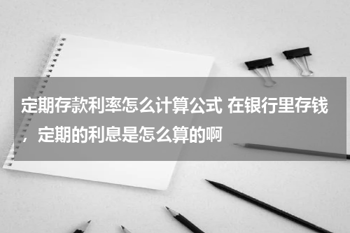 定期存款利率怎么计算公式 在银行里存钱，定期的利息是怎么算的啊